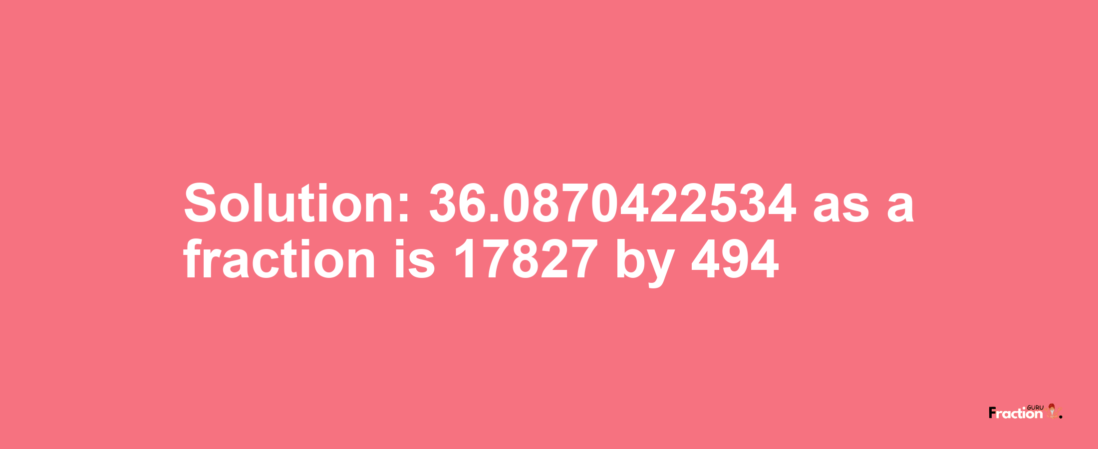 Solution:36.0870422534 as a fraction is 17827/494